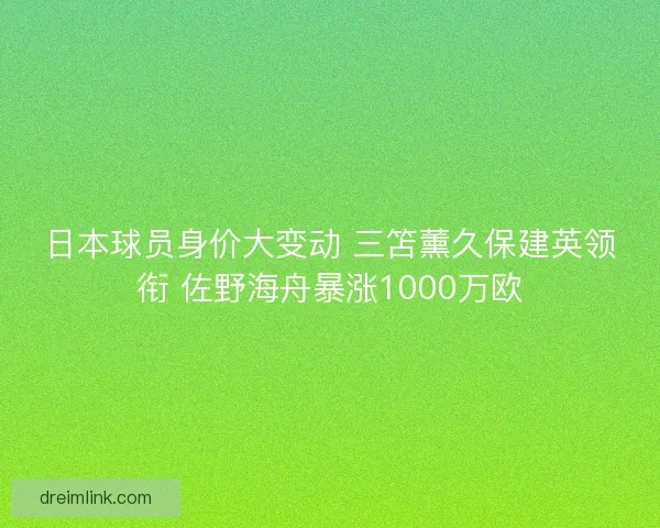 日本球员身价大变动 三笘薰久保建英领衔 佐野海舟暴涨1000万欧