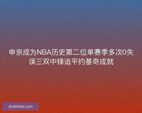 申京成为NBA历史第二位单赛季多次0失误三双中锋追平约基奇成就