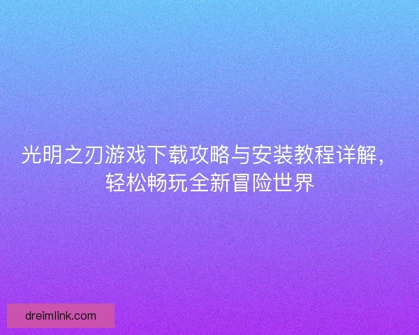 光明之刃游戏下载攻略与安装教程详解，轻松畅玩全新冒险世界