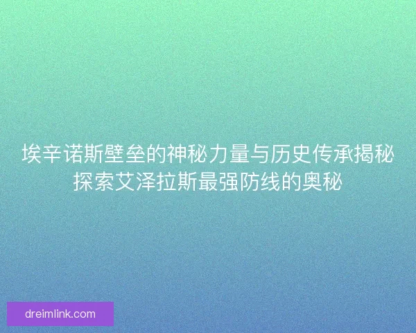 埃辛诺斯壁垒的神秘力量与历史传承揭秘探索艾泽拉斯最强防线的奥秘
