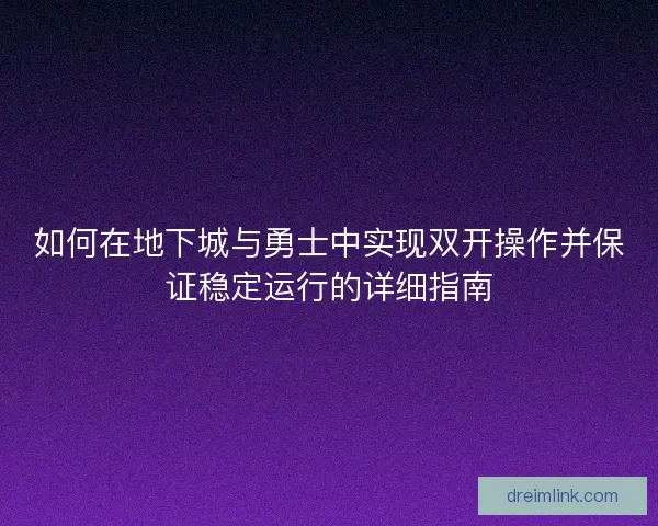 如何在地下城与勇士中实现双开操作并保证稳定运行的详细指南