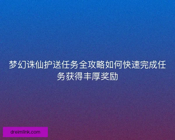 梦幻诛仙护送任务全攻略如何快速完成任务获得丰厚奖励