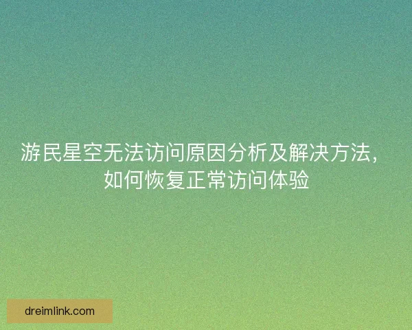 游民星空无法访问原因分析及解决方法，如何恢复正常访问体验
