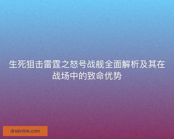 生死狙击雷霆之怒号战舰全面解析及其在战场中的致命优势