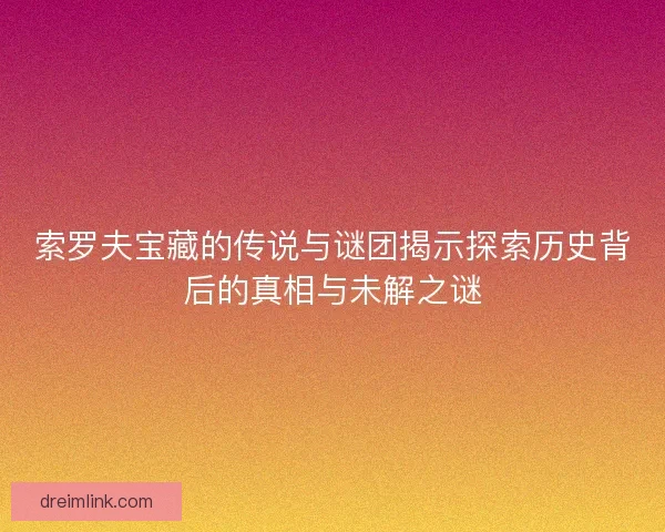 索罗夫宝藏的传说与谜团揭示探索历史背后的真相与未解之谜