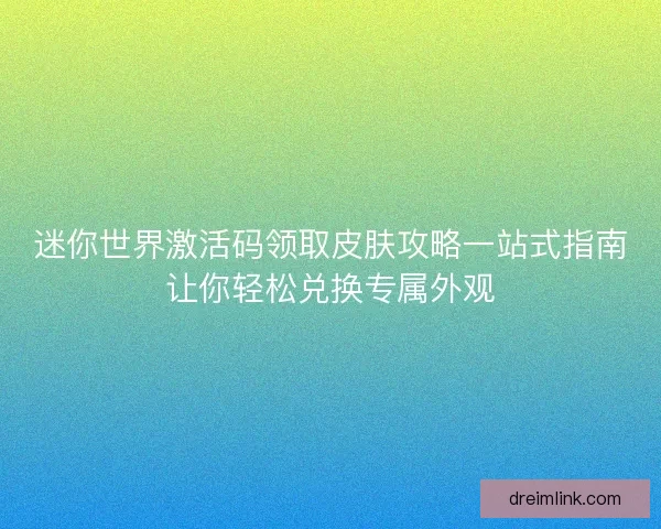 迷你世界激活码领取皮肤攻略一站式指南让你轻松兑换专属外观