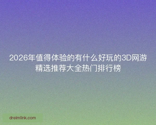 2026年值得体验的有什么好玩的3D网游精选推荐大全热门排行榜