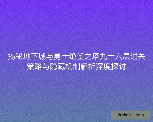 揭秘地下城与勇士绝望之塔九十六层通关策略与隐藏机制解析深度探讨