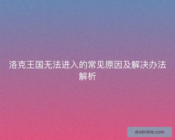 洛克王国无法进入的常见原因及解决办法解析