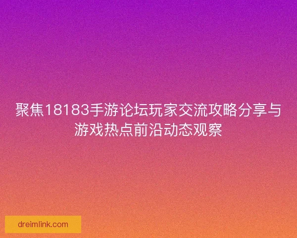 聚焦18183手游论坛玩家交流攻略分享与游戏热点前沿动态观察