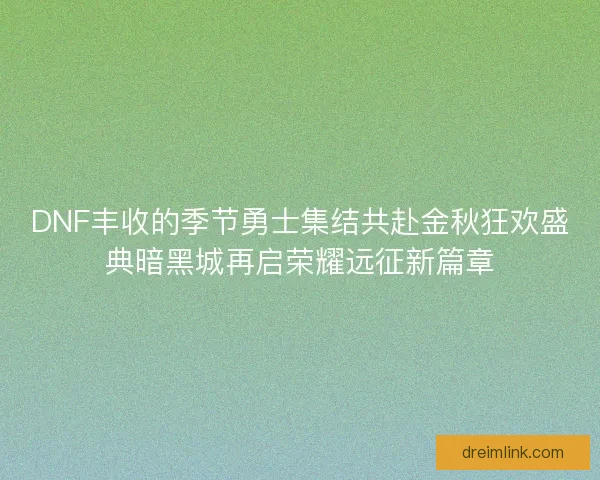 DNF丰收的季节勇士集结共赴金秋狂欢盛典暗黑城再启荣耀远征新篇章