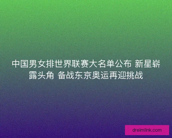 中国男女排世界联赛大名单公布 新星崭露头角 备战东京奥运再迎挑战