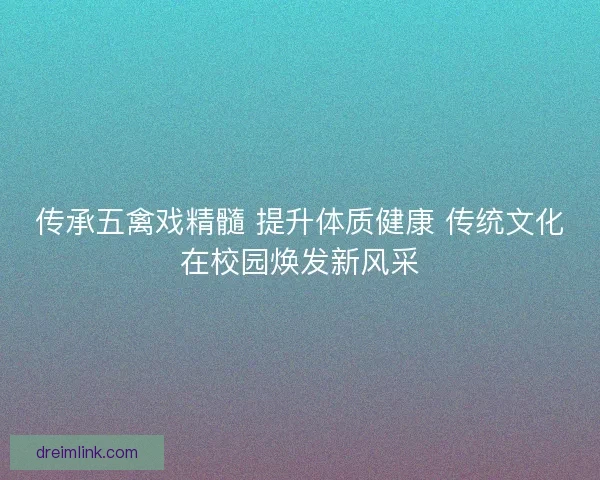 传承五禽戏精髓 提升体质健康 传统文化在校园焕发新风采