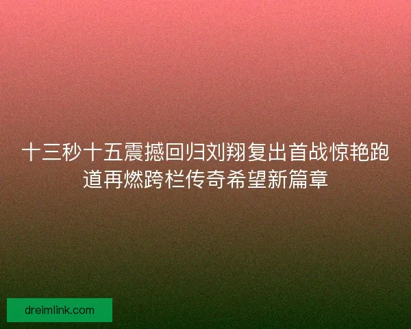 十三秒十五震撼回归刘翔复出首战惊艳跑道再燃跨栏传奇希望新篇章