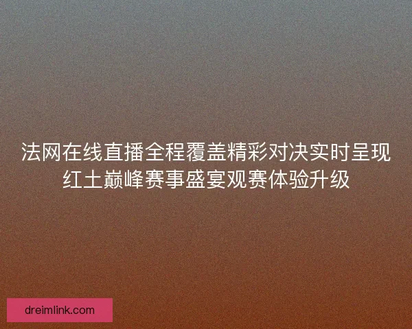 法网在线直播全程覆盖精彩对决实时呈现红土巅峰赛事盛宴观赛体验升级
