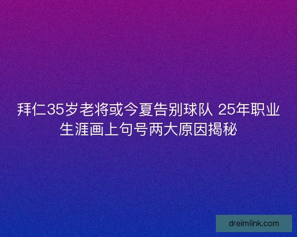 拜仁35岁老将或今夏告别球队 25年职业生涯画上句号两大原因揭秘