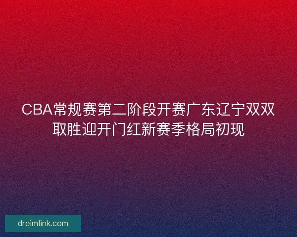 CBA常规赛第二阶段开赛广东辽宁双双取胜迎开门红新赛季格局初现 CBA常规赛第二阶段开赛广东辽宁双双取胜迎开门红新赛季格局初现