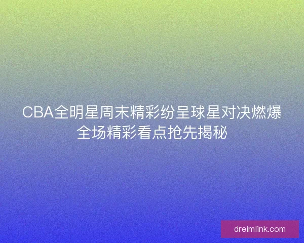 CBA全明星周末精彩纷呈球星对决燃爆全场精彩看点抢先揭秘