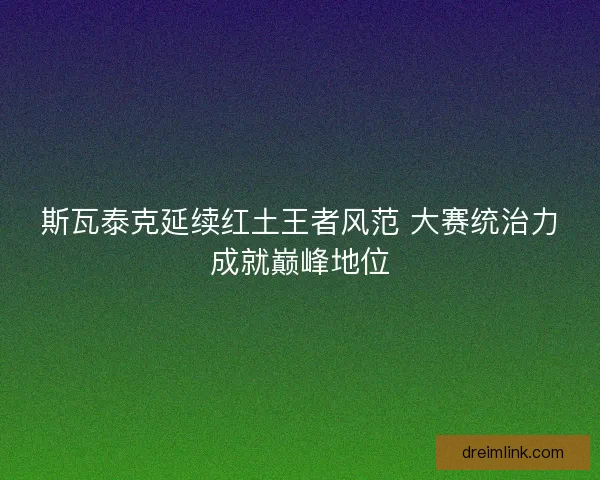 斯瓦泰克延续红土王者风范 大赛统治力成就巅峰地位 斯瓦泰克延续红土王者风范 大赛统治力成就巅峰地位