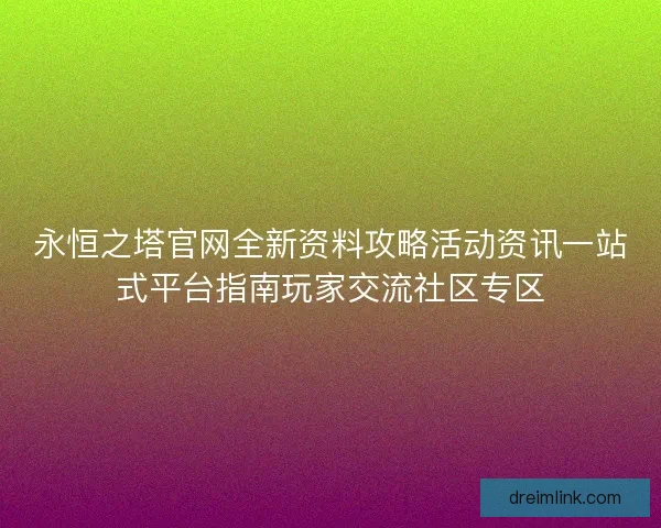永恒之塔官网全新资料攻略活动资讯一站式平台指南玩家交流社区专区 永恒之塔官网全新资料攻略活动资讯一站式平台指南玩家交流社区专区