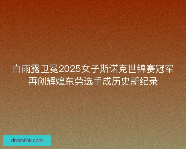 白雨露卫冕2025女子斯诺克世锦赛冠军再创辉煌东莞选手成历史新纪录