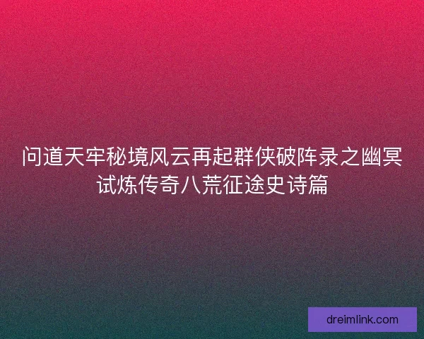 问道天牢秘境风云再起群侠破阵录之幽冥试炼传奇八荒征途史诗篇