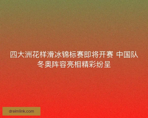 四大洲花样滑冰锦标赛即将开赛 中国队冬奥阵容亮相精彩纷呈