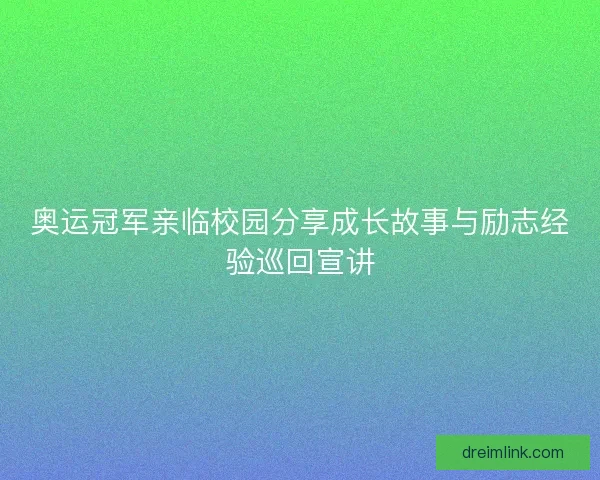 奥运冠军亲临校园分享成长故事与励志经验巡回宣讲 奥运冠军亲临校园分享成长故事与励志经验巡回宣讲
