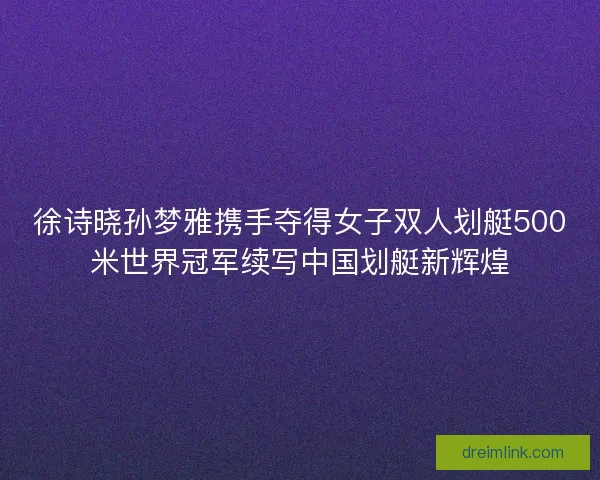 徐诗晓孙梦雅携手夺得女子双人划艇500米世界冠军续写中国划艇新辉煌