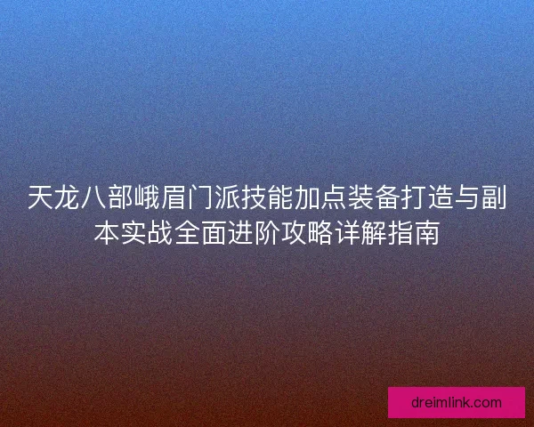 天龙八部峨眉门派技能加点装备打造与副本实战全面进阶攻略详解指南
