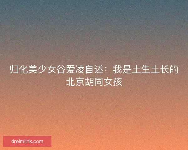 归化美少女谷爱凌自述：我是土生土长的北京胡同女孩