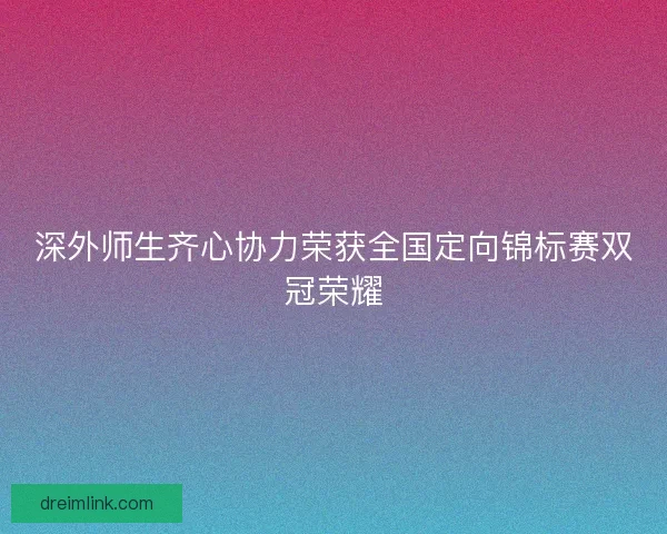 深外师生齐心协力荣获全国定向锦标赛双冠荣耀