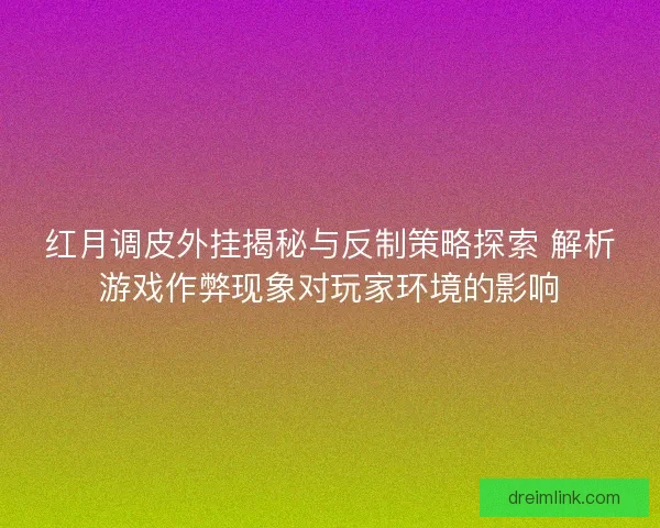 红月调皮外挂揭秘与反制策略探索 解析游戏作弊现象对玩家环境的影响