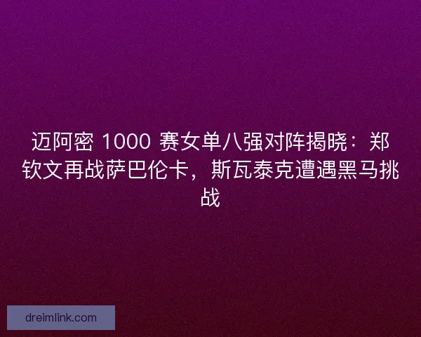 迈阿密 1000 赛女单八强对阵揭晓：郑钦文再战萨巴伦卡，斯瓦泰克遭遇黑马挑战