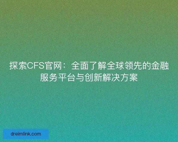 探索CFS官网：全面了解全球领先的金融服务平台与创新解决方案