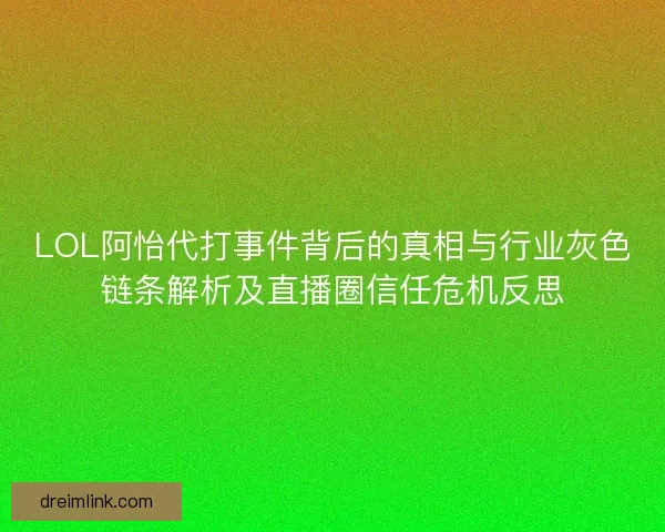 LOL阿怡代打事件背后的真相与行业灰色链条解析及直播圈信任危机反思 LOL阿怡代打事件背后的真相与行业灰色链条解析及直播圈信任危机反思
