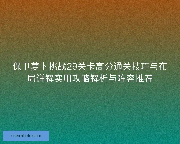 保卫萝卜挑战29关卡高分通关技巧与布局详解实用攻略解析与阵容推荐 保卫萝卜挑战29关卡高分通关技巧与布局详解实用攻略解析与阵容推荐