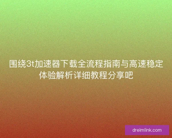 围绕3t加速器下载全流程指南与高速稳定体验解析详细教程分享吧 围绕3t加速器下载全流程指南与高速稳定体验解析详细教程分享吧
