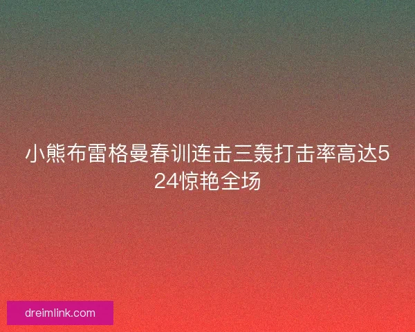 小熊布雷格曼春训连击三轰打击率高达524惊艳全场 小熊布雷格曼春训连击三轰打击率高达524惊艳全场