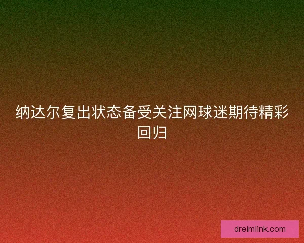 纳达尔复出状态备受关注网球迷期待精彩回归