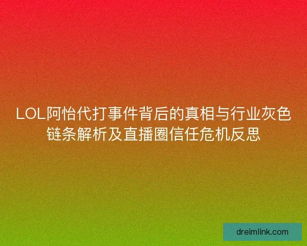 LOL阿怡代打事件背后的真相与行业灰色链条解析及直播圈信任危机反思 LOL阿怡代打事件背后的真相与行业灰色链条解析及直播圈信任危机反思