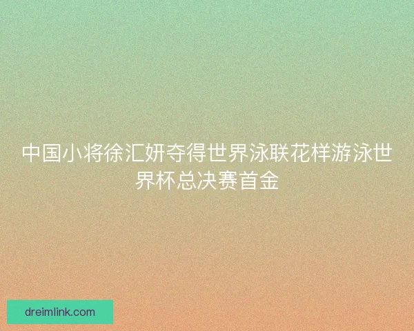 中国小将徐汇妍夺得世界泳联花样游泳世界杯总决赛首金