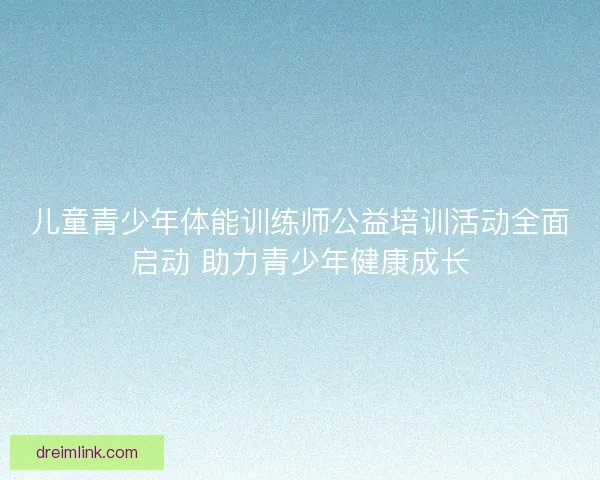 儿童青少年体能训练师公益培训活动全面启动 助力青少年健康成长