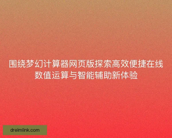 围绕梦幻计算器网页版探索高效便捷在线数值运算与智能辅助新体验