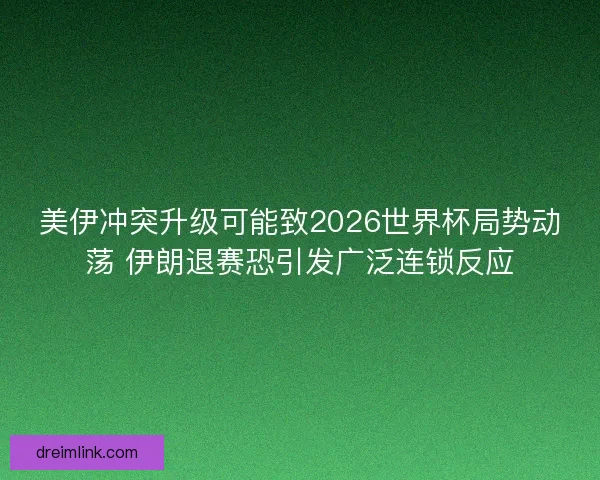 美伊冲突升级可能致2026世界杯局势动荡 伊朗退赛恐引发广泛连锁反应