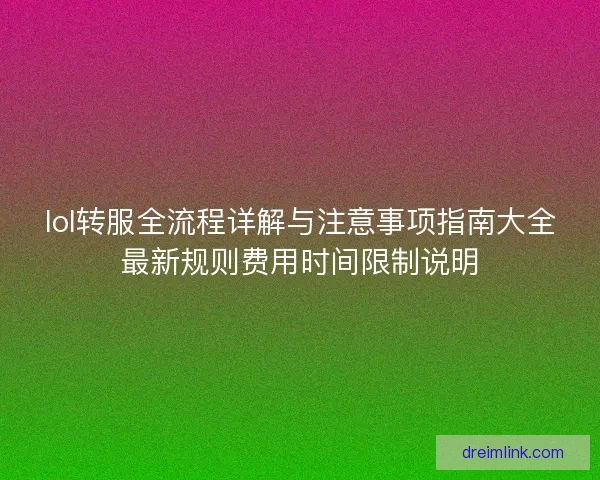 lol转服全流程详解与注意事项指南大全最新规则费用时间限制说明