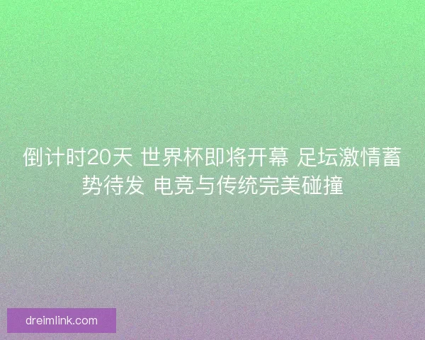 倒计时20天 世界杯即将开幕 足坛激情蓄势待发 电竞与传统完美碰撞