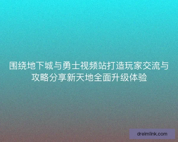 围绕地下城与勇士视频站打造玩家交流与攻略分享新天地全面升级体验