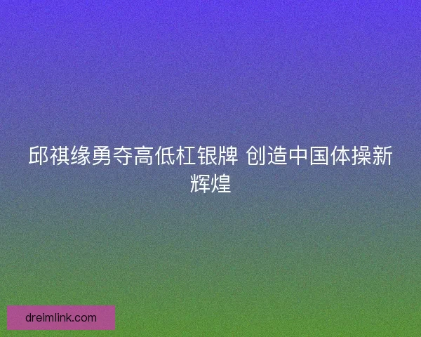 邱祺缘勇夺高低杠银牌 创造中国体操新辉煌