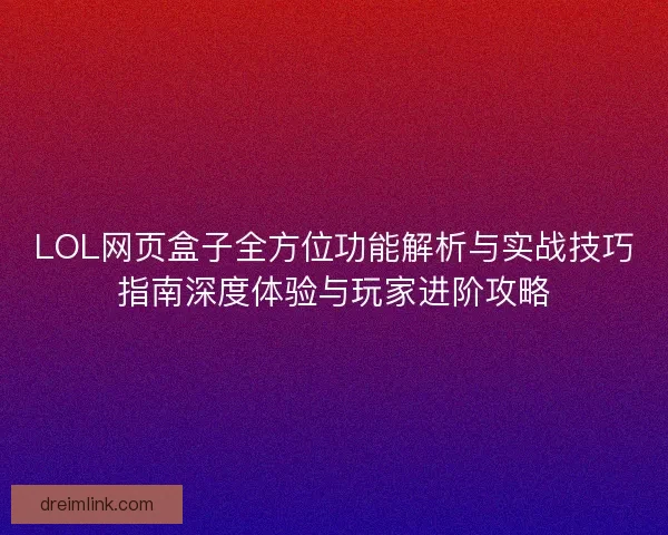 LOL网页盒子全方位功能解析与实战技巧指南深度体验与玩家进阶攻略